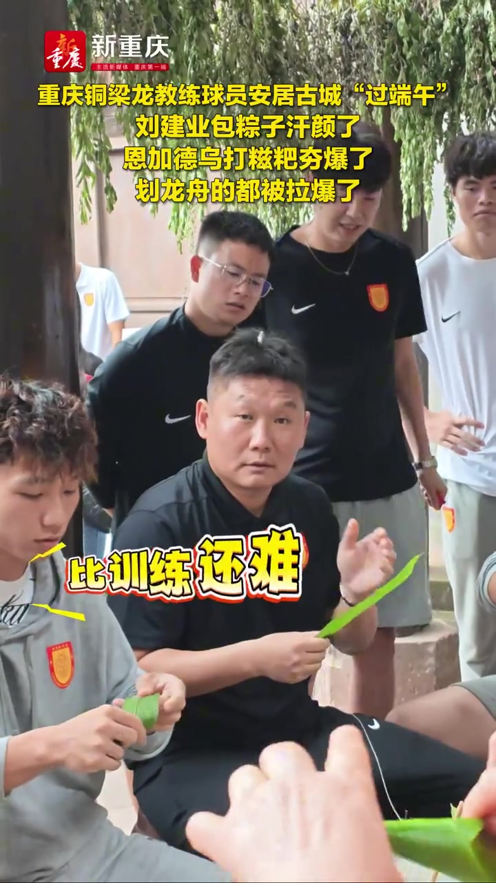 中甲半程第二重庆铜梁龙 安居古城端午团建刘建业包粽子恩加德乌打糍粑